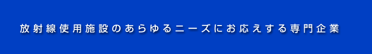 放射能施設のあらゆるニーズにお応えす専門企業